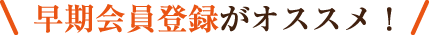 早期会員登録がオススメ!
